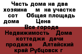 Часть дома(на два хозяина)70 м² на участке 6 сот. › Общая площадь дома ­ 70 › Цена ­ 2 150 000 - Все города Недвижимость » Дома, коттеджи, дачи продажа   . Алтайский край,Рубцовск г.